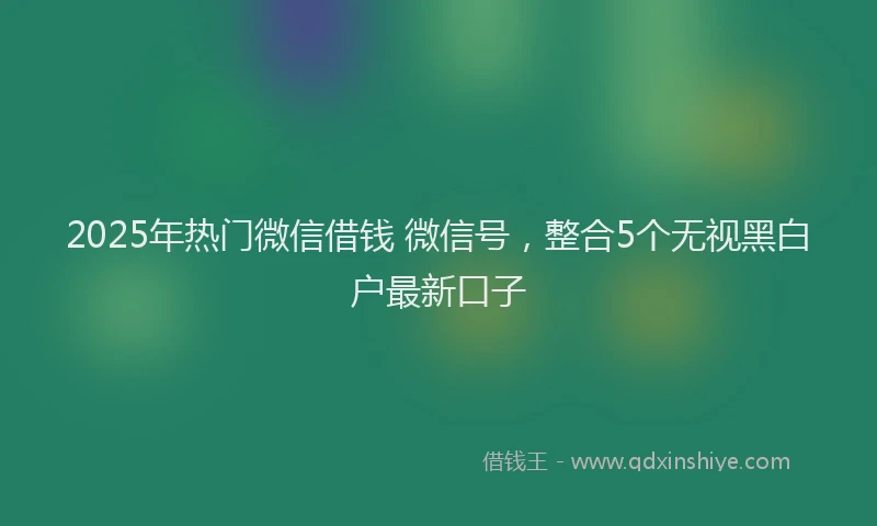 2025年热门微信借钱 微信号，整合5个无视黑白户最新口子