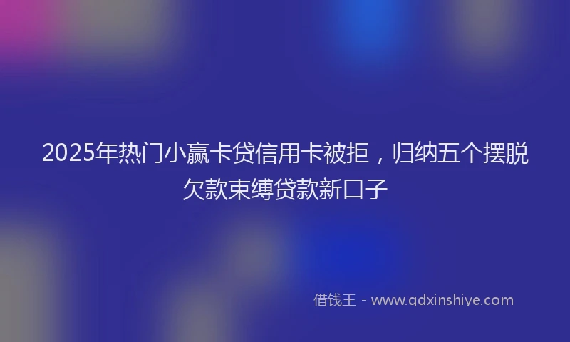 2025年热门小赢卡贷信用卡被拒，归纳五个摆脱欠款束缚贷款新口子