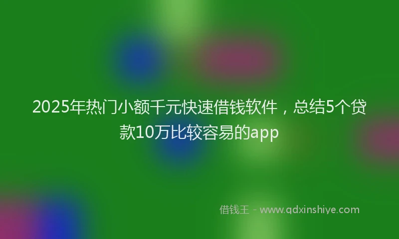 2025年热门小额千元快速借钱软件，总结5个贷款10万比较容易的app