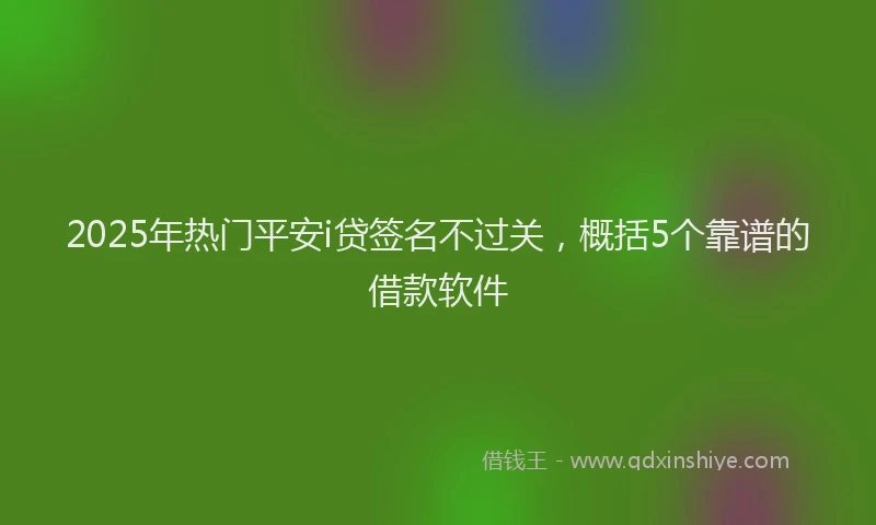 2025年热门平安i贷签名不过关，概括5个靠谱的借款软件