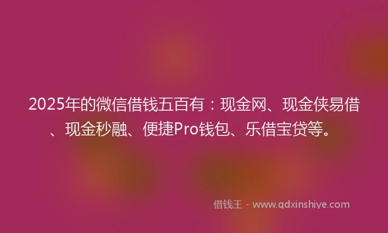 2025年的微信借钱五百有：现金网、现金侠易借、现金秒融、便捷Pro钱包、乐借宝贷等。