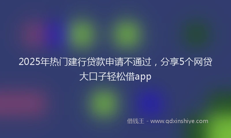 2025年热门建行贷款申请不通过，分享5个网贷大口子轻松借app