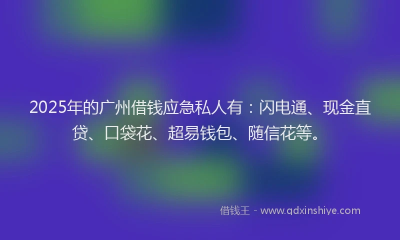 2025年的广州借钱应急私人有：闪电通、现金直贷、口袋花、超易钱包、随信花等。