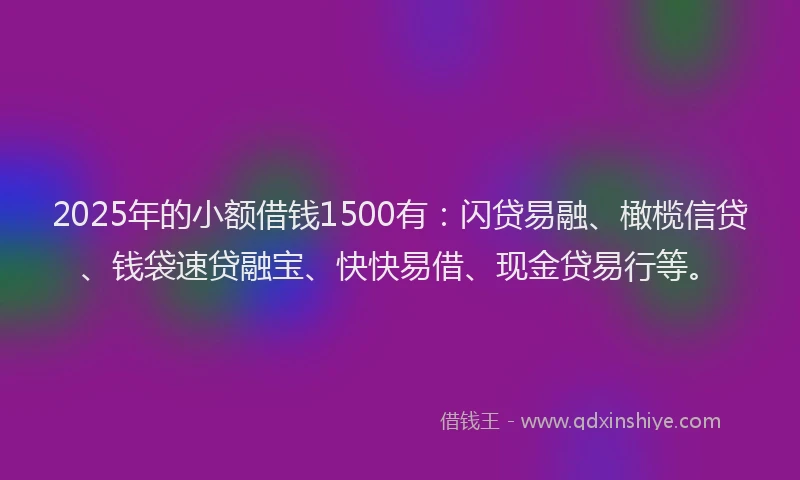 2025年的小额借钱1500有：闪贷易融、橄榄信贷、钱袋速贷融宝、快快易借、现金贷易行等。