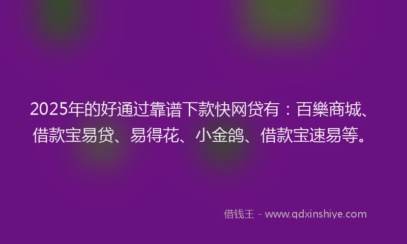 2025年的好通过靠谱下款快网贷有：百樂商城、借款宝易贷、易得花、小金鸽、借款宝速易等。