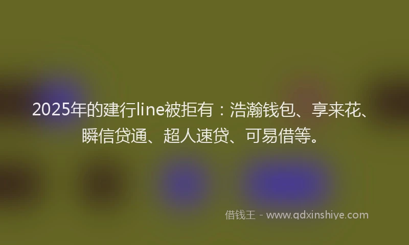 2025年的建行line被拒有：浩瀚钱包、享来花、瞬信贷通、超人速贷、可易借等。