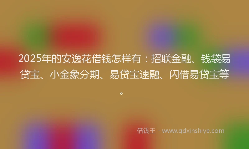 2025年的安逸花借钱怎样有：招联金融、钱袋易贷宝、小金象分期、易贷宝速融、闪借易贷宝等。