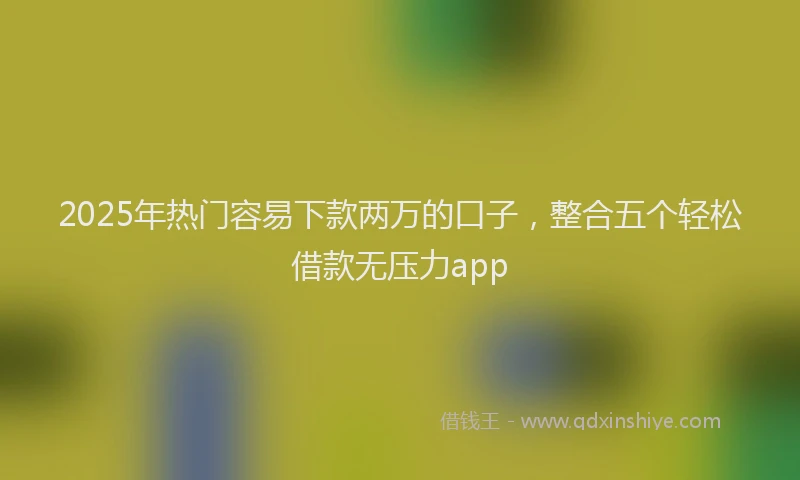 2025年热门容易下款两万的口子，整合五个轻松借款无压力app