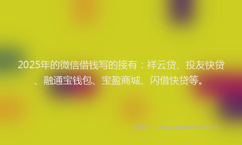 2025年的微信借钱写的接有：祥云贷、投友快贷、融通宝钱包、宝盈商城、闪借快贷等。