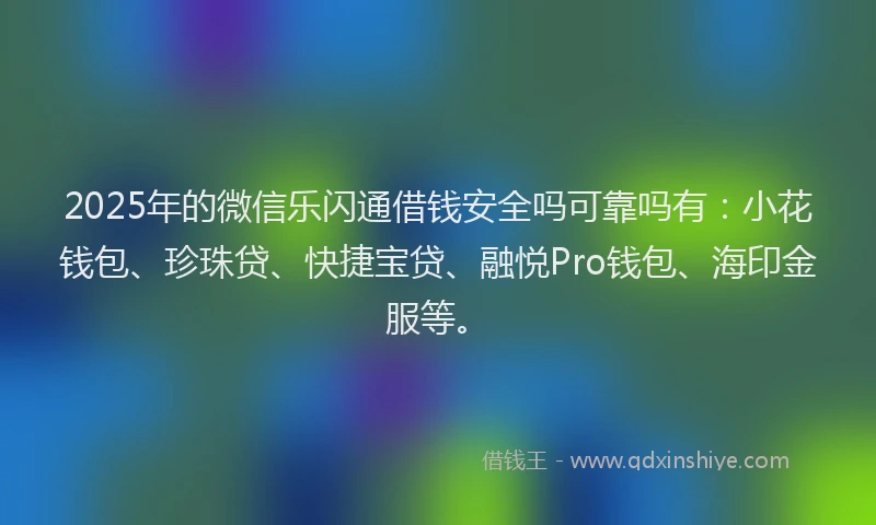 2025年的微信乐闪通借钱安全吗可靠吗有：小花钱包、珍珠贷、快捷宝贷、融悦Pro钱包、海印金服等。