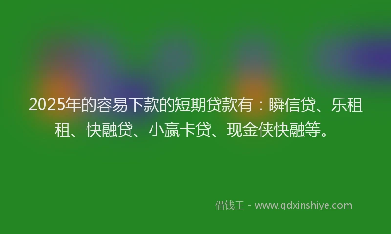 2025年的容易下款的短期贷款有：瞬信贷、乐租租、快融贷、小赢卡贷、现金侠快融等。