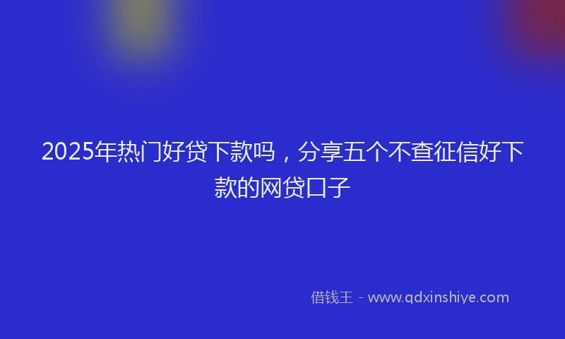 2025年热门好贷下款吗，分享五个不查征信好下款的网贷口子