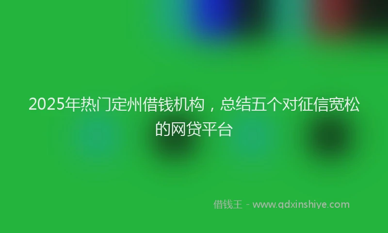 2025年热门定州借钱机构，总结五个对征信宽松的网贷平台