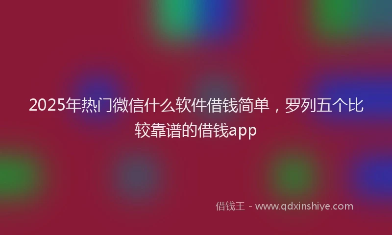 2025年热门微信什么软件借钱简单，罗列五个比较靠谱的借钱app