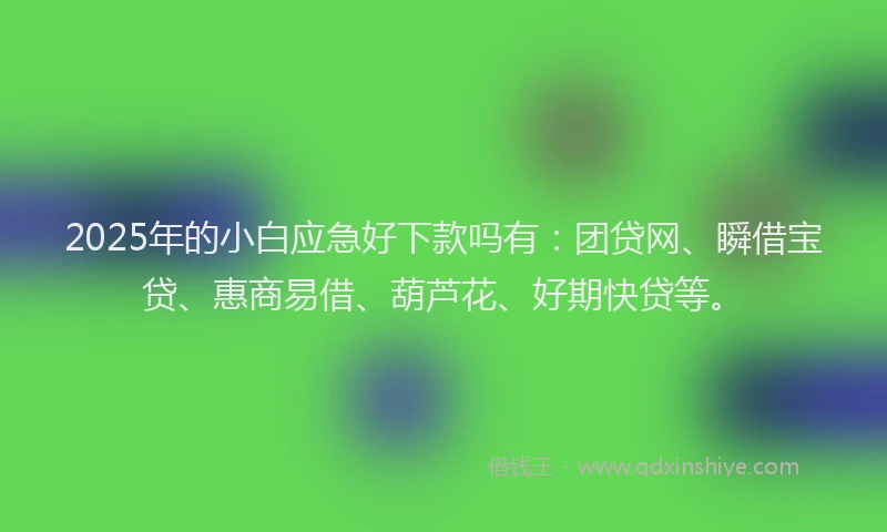2025年的小白应急好下款吗有：团贷网、瞬借宝贷、惠商易借、葫芦花、好期快贷等。