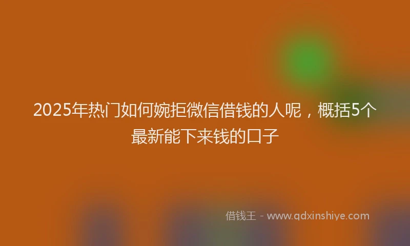 2025年热门如何婉拒微信借钱的人呢，概括5个最新能下来钱的口子