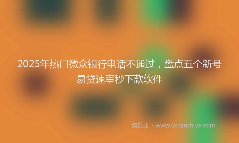 2025年热门微众银行电话不通过，盘点五个新号易贷速审秒下款软件