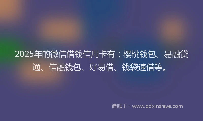 2025年的微信借钱信用卡有：樱桃钱包、易融贷通、信融钱包、好易借、钱袋速借等。