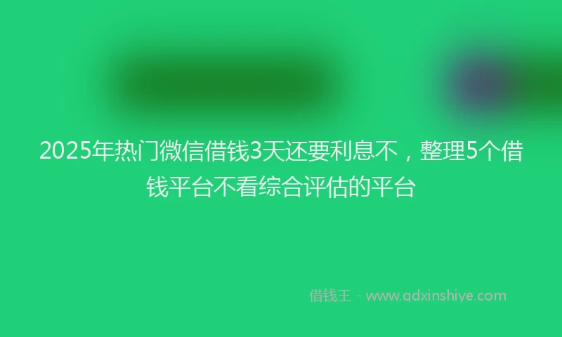 2025年热门微信借钱3天还要利息不，整理5个借钱平台不看综合评估的平台