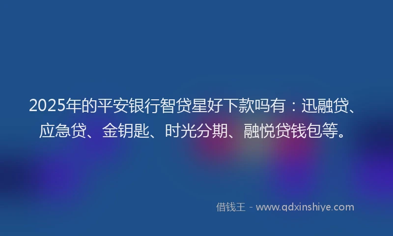 2025年的平安银行智贷星好下款吗有：迅融贷、应急贷、金钥匙、时光分期、融悦贷钱包等。
