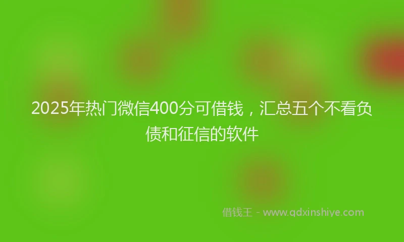 2025年热门微信400分可借钱，汇总五个不看负债和征信的软件