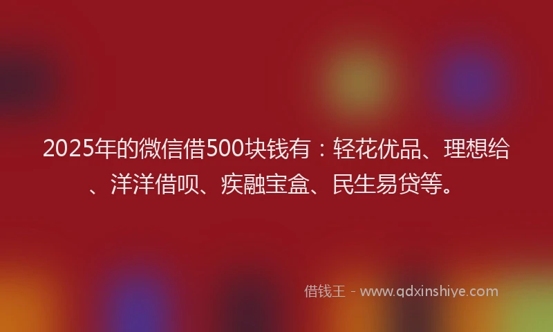 2025年的微信借500块钱有：轻花优品、理想给、洋洋借呗、疾融宝盒、民生易贷等。