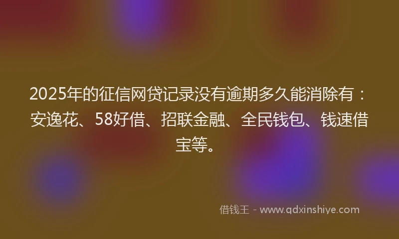 2025年的征信网贷记录没有逾期多久能消除有：安逸花、58好借、招联金融、全民钱包、钱速借宝等。