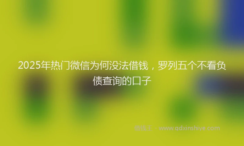 2025年热门微信为何没法借钱，罗列五个不看负债查询的口子