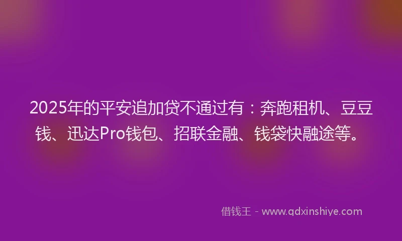 2025年的平安追加贷不通过有：奔跑租机、豆豆钱、迅达Pro钱包、招联金融、钱袋快融途等。