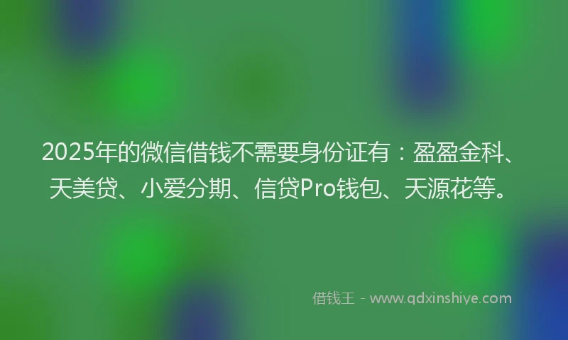 2025年的微信借钱不需要身份证有：盈盈金科、天美贷、小爱分期、信贷Pro钱包、天源花等。