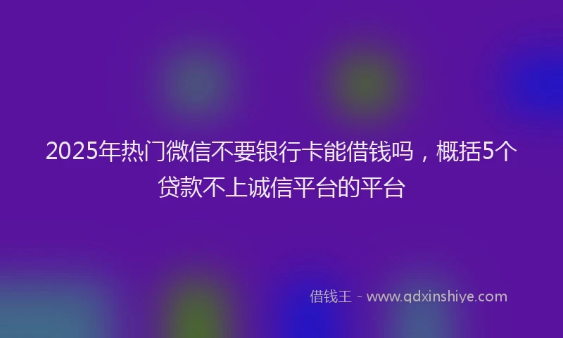 2025年热门微信不要银行卡能借钱吗，概括5个贷款不上诚信平台的平台