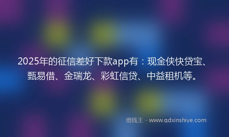 2025年的征信差好下款app有：现金侠快贷宝、甄易借、金瑞龙、彩虹信贷、中益租机等。