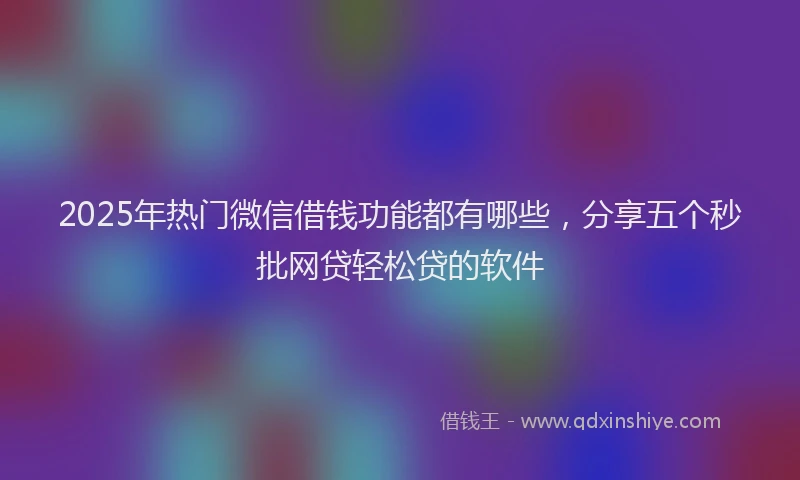 2025年热门微信借钱功能都有哪些，分享五个秒批网贷轻松贷的软件