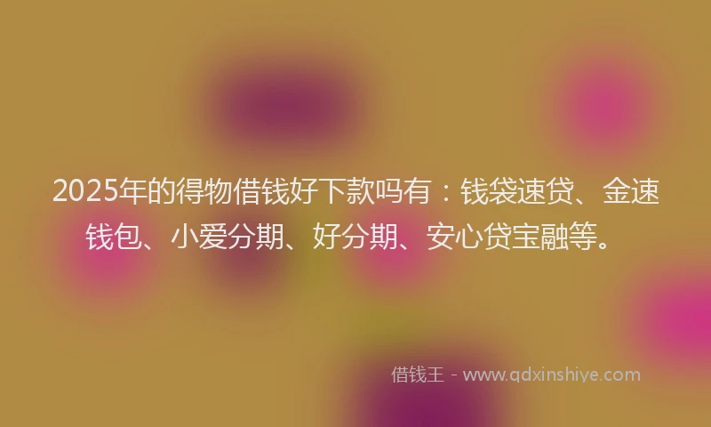 2025年的得物借钱好下款吗有：钱袋速贷、金速钱包、小爱分期、好分期、安心贷宝融等。