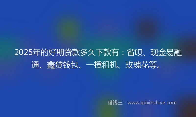 2025年的好期贷款多久下款有：省呗、现金易融通、鑫贷钱包、一橙租机、玫瑰花等。