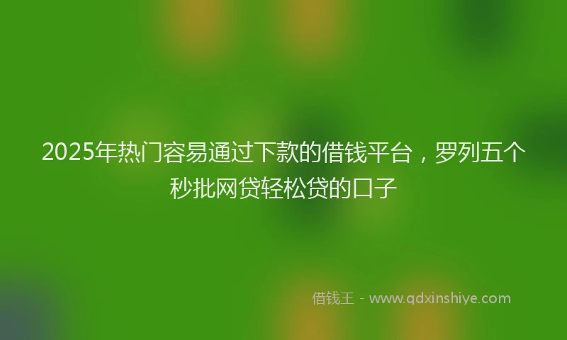 2025年热门容易通过下款的借钱平台，罗列五个秒批网贷轻松贷的口子