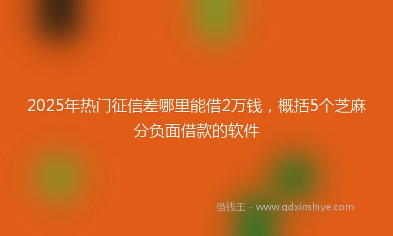 2025年热门征信差哪里能借2万钱，概括5个芝麻分负面借款的软件