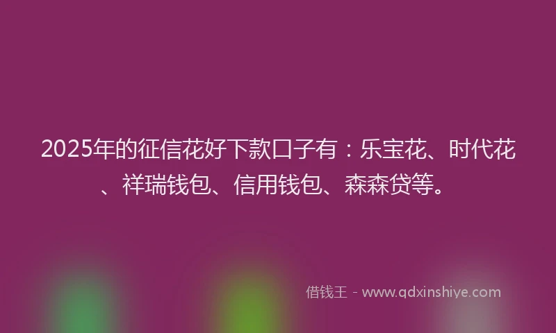 2025年的征信花好下款口子有：乐宝花、时代花、祥瑞钱包、信用钱包、森森贷等。