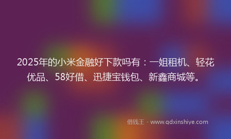 2025年的小米金融好下款吗有：一姐租机、轻花优品、58好借、迅捷宝钱包、新鑫商城等。