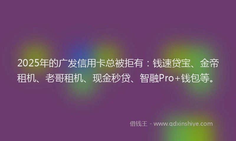 2025年的广发信用卡总被拒有：钱速贷宝、金帝租机、老哥租机、现金秒贷、智融Pro+钱包等。