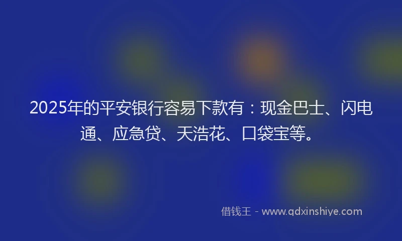 2025年的平安银行容易下款有：现金巴士、闪电通、应急贷、天浩花、口袋宝等。
