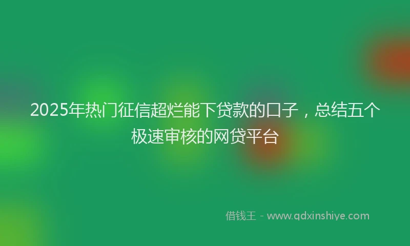 2025年热门征信超烂能下贷款的口子，总结五个极速审核的网贷平台