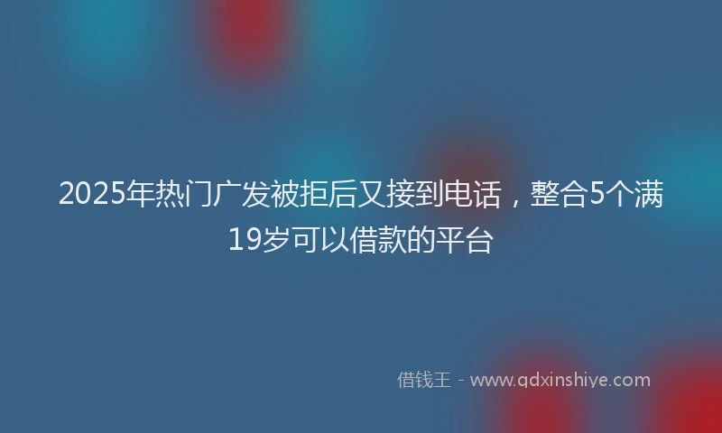 2025年热门广发被拒后又接到电话，整合5个满19岁可以借款的平台
