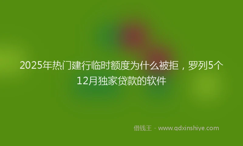 2025年热门建行临时额度为什么被拒，罗列5个12月独家贷款的软件