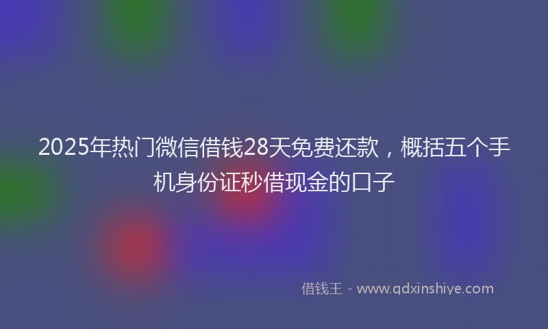2025年热门微信借钱28天免费还款，概括五个手机身份证秒借现金的口子