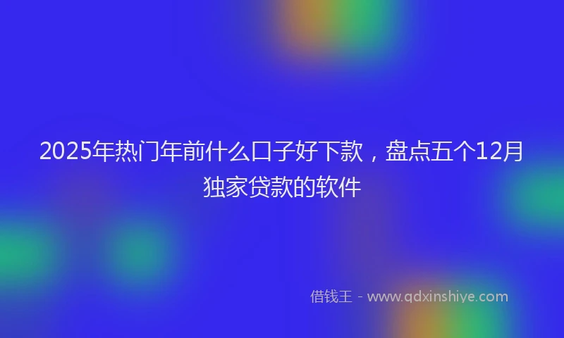 2025年热门年前什么口子好下款，盘点五个12月独家贷款的软件