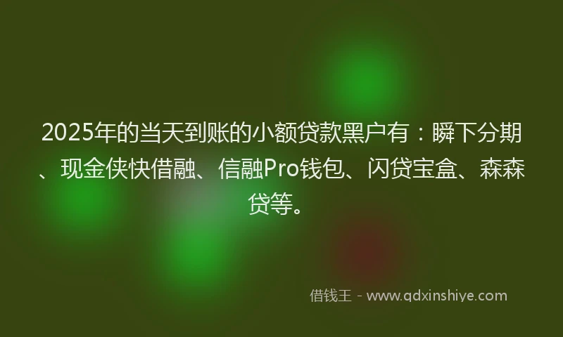 2025年的当天到账的小额贷款黑户有：瞬下分期、现金侠快借融、信融Pro钱包、闪贷宝盒、森森贷等。