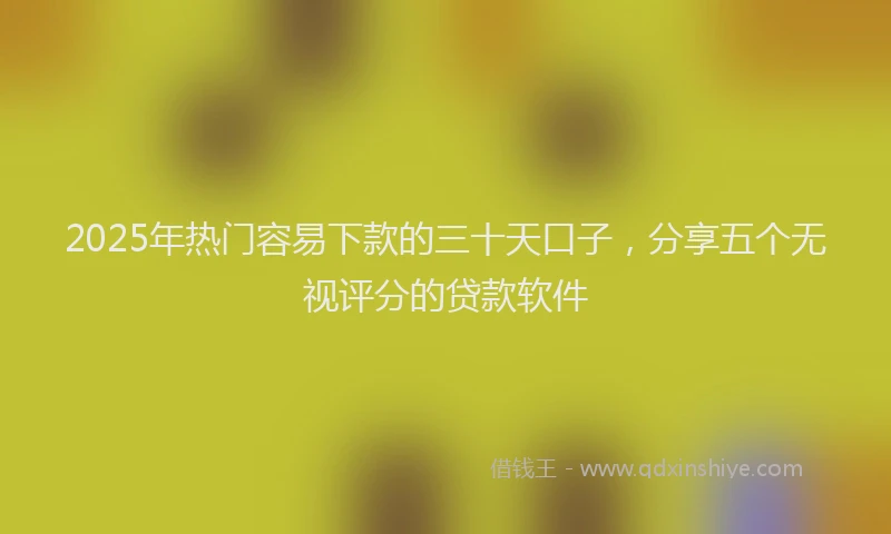 2025年热门容易下款的三十天口子，分享五个无视评分的贷款软件