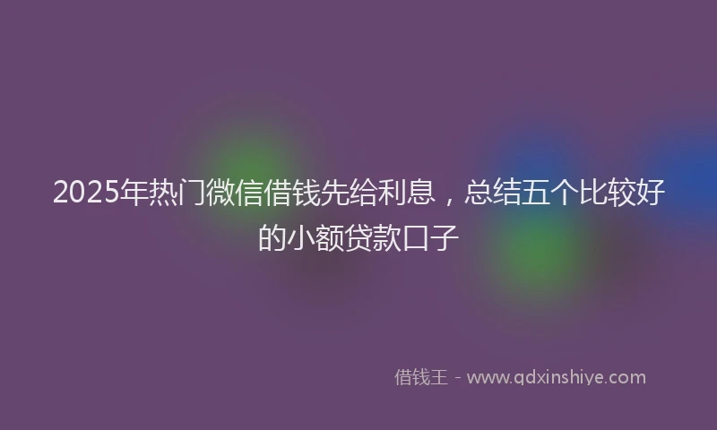2025年热门微信借钱先给利息，总结五个比较好的小额贷款口子
