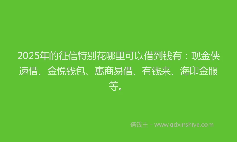 2025年的征信特别花哪里可以借到钱有：现金侠速借、金悦钱包、惠商易借、有钱来、海印金服等。